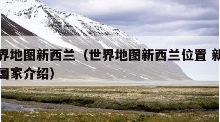世界地图新西兰（世界地图新西兰位置 新西兰国家介绍）