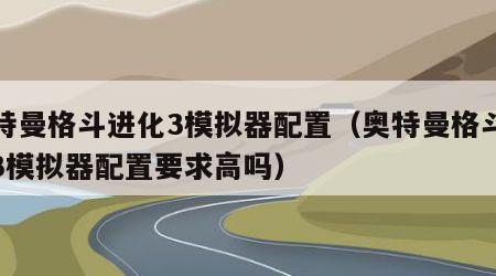 奥特曼格斗进化3模拟器配置（奥特曼格斗进化3模拟器配置要求高吗）