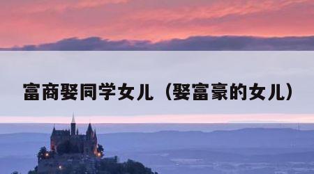 富商娶同学女儿（娶富豪的女儿）