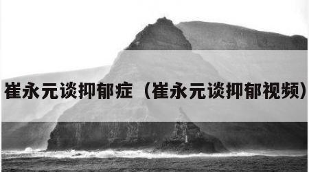 崔永元谈抑郁症（崔永元谈抑郁视频）