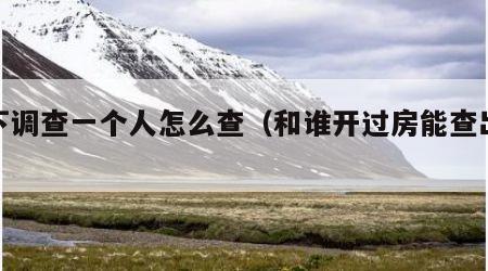 私下调查一个人怎么查（和谁开过房能查出来吗）