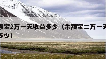 余额宝2万一天收益多少（余额宝二万一天收益多少）