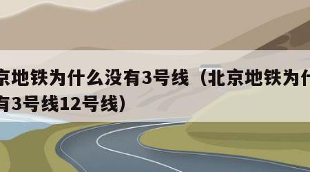 北京地铁为什么没有3号线（北京地铁为什么没有3号线12号线）