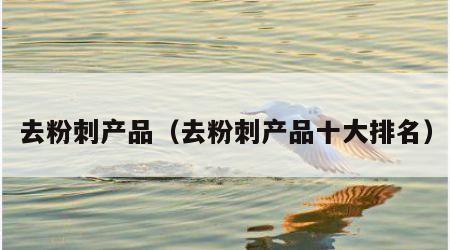 去粉刺产品（去粉刺产品十大排名）