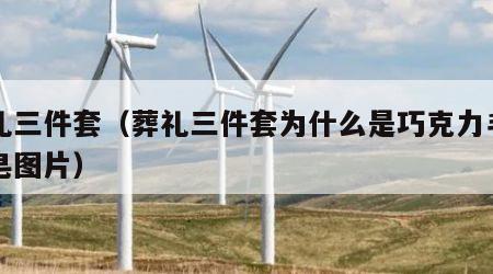 葬礼三件套（葬礼三件套为什么是巧克力毛巾香皂图片）