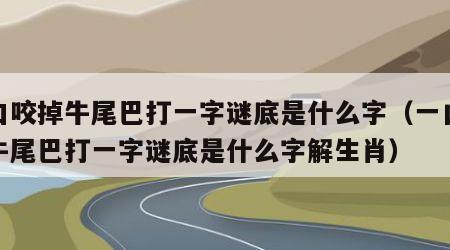 一口咬掉牛尾巴打一字谜底是什么字（一口咬掉牛尾巴打一字谜底是什么字解生肖）