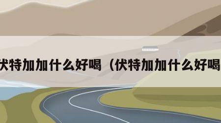 伏特加加什么好喝（伏特加加什么好喝）
