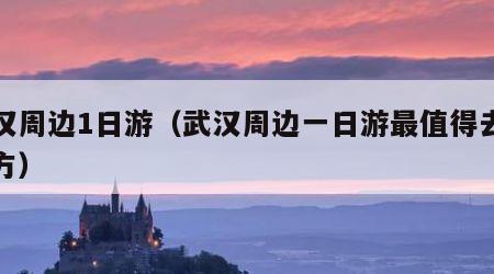 武汉周边1日游（武汉周边一日游最值得去的地方）