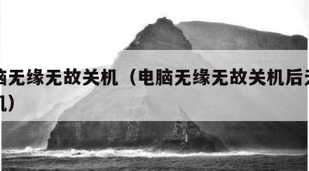 电脑无缘无故关机（电脑无缘无故关机后无法开机）