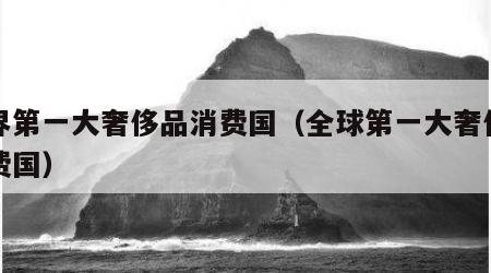 世界第一大奢侈品消费国（全球第一大奢侈品消费国）