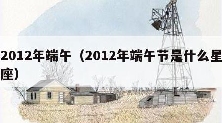 2012年端午（2012年端午节是什么星座）
