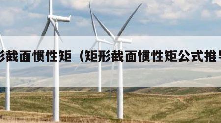 矩形截面惯性矩（矩形截面惯性矩公式推导过程）