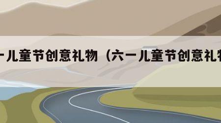 六一儿童节创意礼物（六一儿童节创意礼物图片）