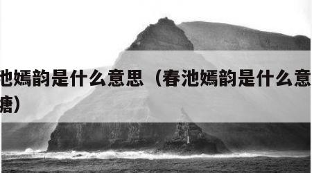 春池嫣韵是什么意思（春池嫣韵是什么意思 池塘）