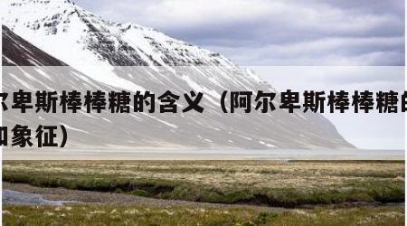 阿尔卑斯棒棒糖的含义（阿尔卑斯棒棒糖的含义和象征）