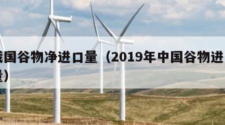 我国谷物净进口量（2019年中国谷物进口量）