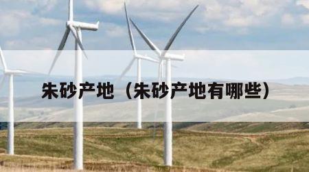 朱砂产地（朱砂产地有哪些）