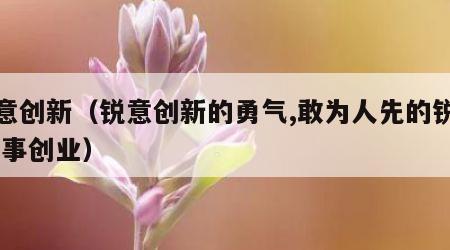 锐意创新（锐意创新的勇气,敢为人先的锐气,干事创业）