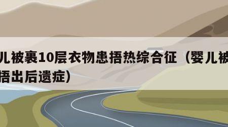 婴儿被裹10层衣物患捂热综合征（婴儿被被子捂出后遗症）