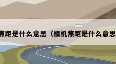 焦距是什么意思（相机焦距是什么意思）