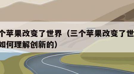 三个苹果改变了世界（三个苹果改变了世界,是如何理解创新的）