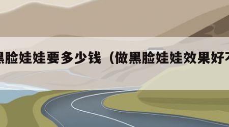 做黑脸娃娃要多少钱（做黑脸娃娃效果好不好）