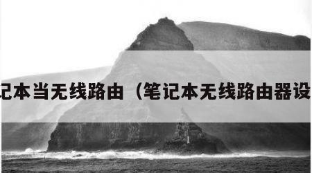 笔记本当无线路由（笔记本无线路由器设置）