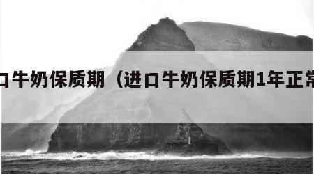 进口牛奶保质期（进口牛奶保质期1年正常吗）