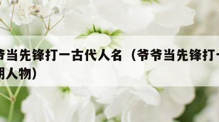爷爷当先锋打一古代人名（爷爷当先锋打一南北朝人物）