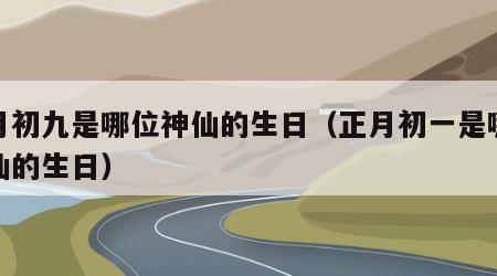 正月初九是哪位神仙的生日（正月初一是哪位神仙的生日）