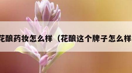 花酿药妆怎么样（花酿这个牌子怎么样）