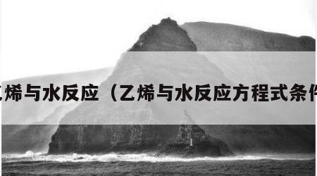 乙烯与水反应（乙烯与水反应方程式条件）