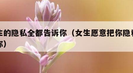 女生的隐私全都告诉你（女生愿意把你隐私告诉你）