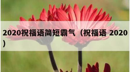 2020祝福语简短霸气（祝福语 2020）