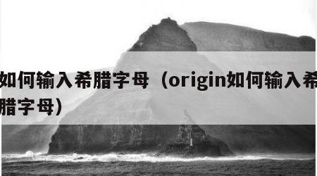 如何输入希腊字母（origin如何输入希腊字母）