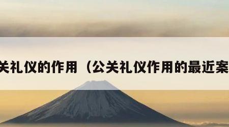 公关礼仪的作用（公关礼仪作用的最近案例）