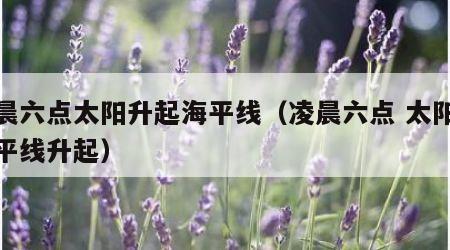 凌晨六点太阳升起海平线（凌晨六点 太阳从海平线升起）