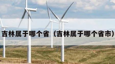 吉林属于哪个省（吉林属于哪个省市）