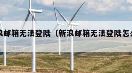 新浪邮箱无法登陆（新浪邮箱无法登陆怎么回事）