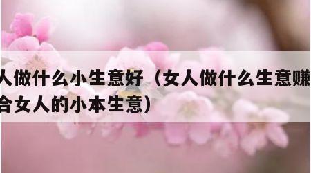 女人做什么小生意好（女人做什么生意赚钱 适合女人的小本生意）