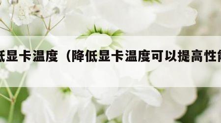 降低显卡温度（降低显卡温度可以提高性能吗）