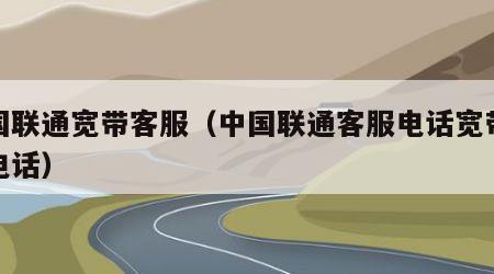 中国联通宽带客服（中国联通客服电话宽带客服电话）