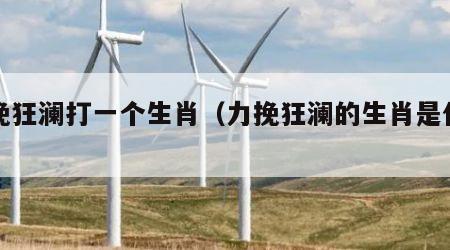 力挽狂澜打一个生肖（力挽狂澜的生肖是什么）