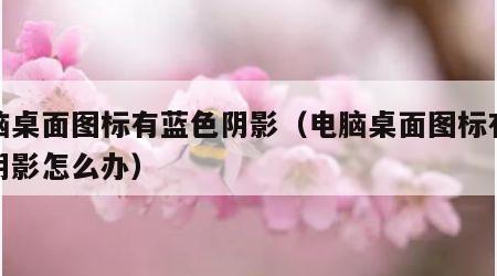 电脑桌面图标有蓝色阴影（电脑桌面图标有蓝色阴影怎么办）