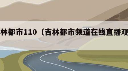 吉林都市110（吉林都市频道在线直播观看）