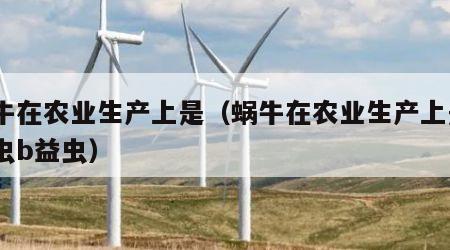 蜗牛在农业生产上是（蜗牛在农业生产上是a害虫b益虫）