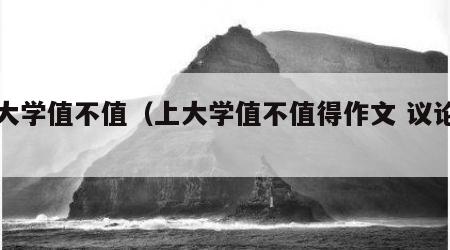 上大学值不值（上大学值不值得作文 议论文）