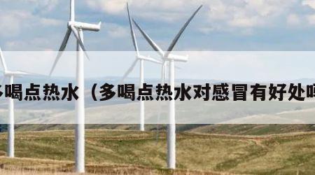 多喝点热水（多喝点热水对感冒有好处吗）