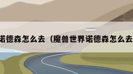 诺德森怎么去（魔兽世界诺德森怎么去）