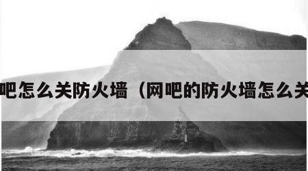 网吧怎么关防火墙（网吧的防火墙怎么关?）